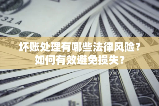 济南坏账处理有哪些法律风险？如何有效避免损失？